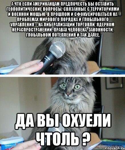 А что если американцам предпочесть бы оставить геополитические вопросы, связанные с территориями и военной мощью, в прошлом и сфокусироваться на проблемах мирового порядка и глобального управления – на либерализации торговли, ядерном нераспространении, правах человека, законности, глобальном потепления и так далее. Да вы охуели чтоль ?, Комикс  кот с микрофоном