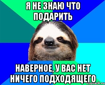 я не знаю что подарить наверное, у вас нет ничего подходящего, Мем Ленивец