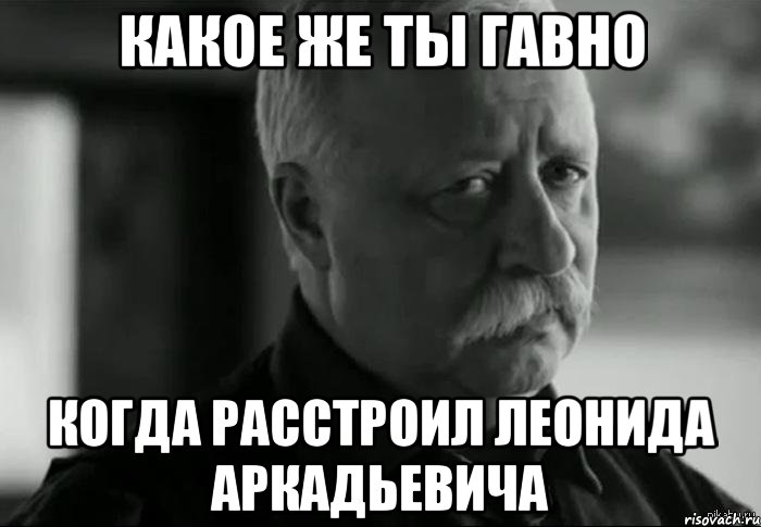 Какое же ты гавно Когда расстроил Леонида Аркадьевича, Мем Не расстраивай Леонида Аркадьевича