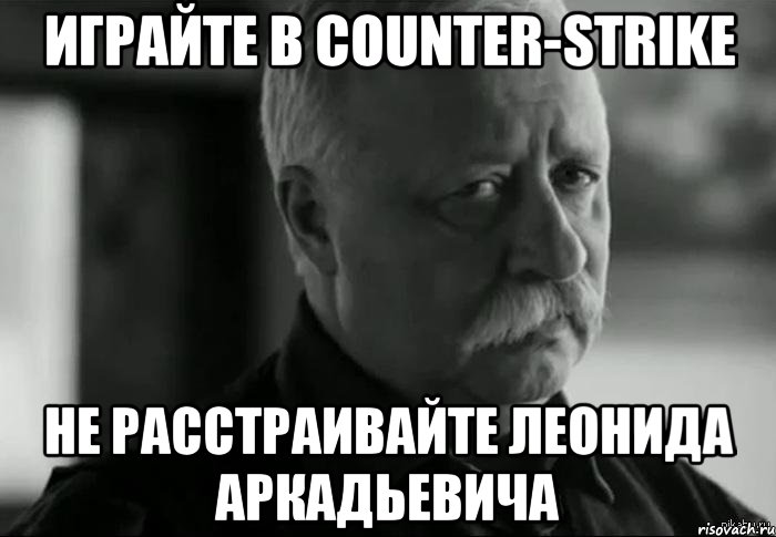 Играйте в Counter-Strike Не расстраивайте Леонида Аркадьевича, Мем Не расстраивай Леонида Аркадьевича