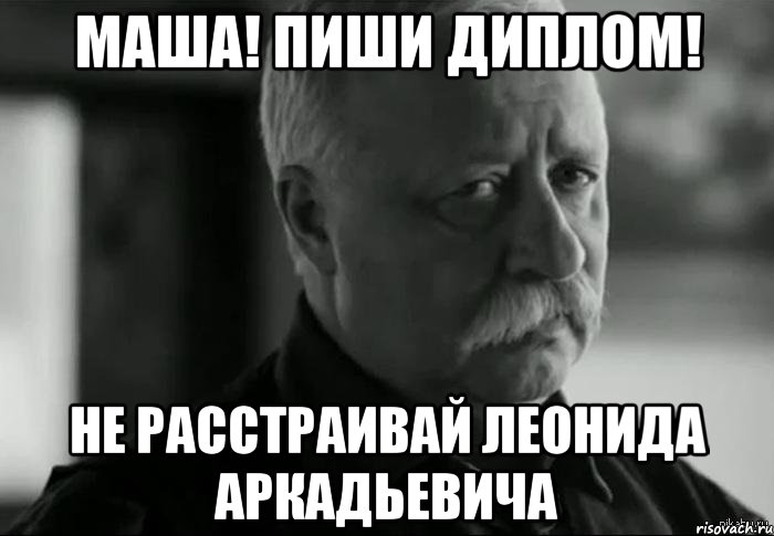 Маша! Пиши ДИПЛОМ! Не расстраивай Леонида Аркадьевича, Мем Не расстраивай Леонида Аркадьевича