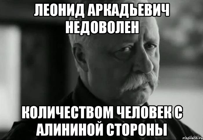 ЛЕОНИД АРКАДЬЕВИЧ НЕДОВОЛЕН КОЛИЧЕСТВОМ ЧЕЛОВЕК С АЛИНИНОЙ СТОРОНЫ, Мем Не расстраивай Леонида Аркадьевича