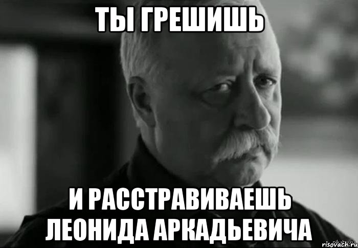 ТЫ ГРЕШИШЬ И расстравиваешь леонида аркадьевича, Мем Не расстраивай Леонида Аркадьевича