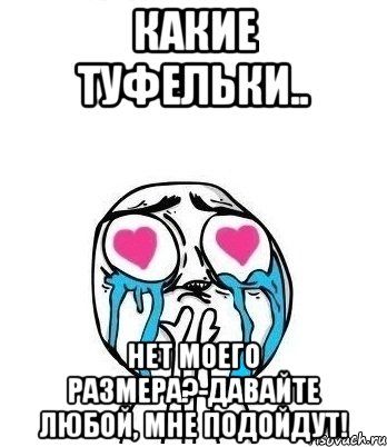 Какие туфельки.. Нет моего размера?-Давайте любой, мне подойдут!, Мем Влюбленный