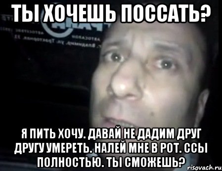 ты хочешь поссать? я пить хочу. давай не дадим друг другу умереть. налей мне в рот. ссы полностью. ты сможешь?, Мем Ломай меня полностью