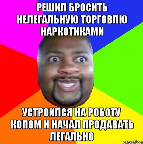 РЕШИЛ БРОСИТЬ НЕЛЕГАЛЬНУЮ ТОРГОВЛЮ НАРКОТИКАМИ УСТРОИЛСЯ НА РОБОТУ КОПОМ И НАЧАЛ ПРОДАВАТЬ ЛЕГАЛЬНО