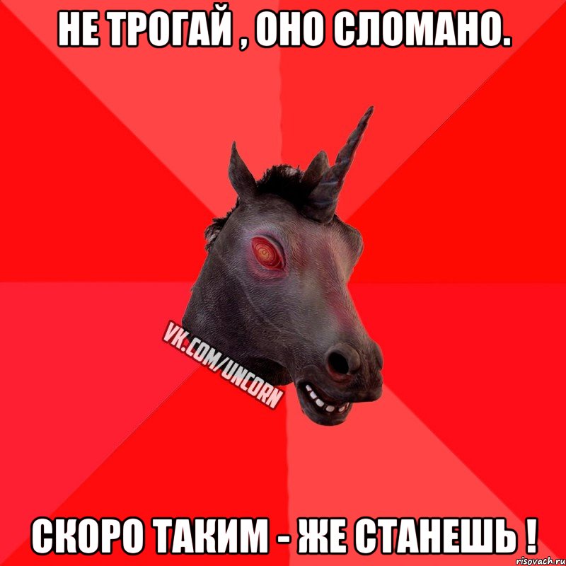 Не трогай , оно сломано. Скоро таким - же станешь !