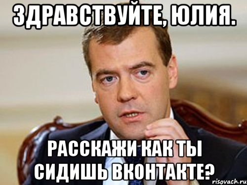 Здравствуйте, Юлия. Расскажи как ты сидишь вконтакте?, Мем  Медведев нельзя так просто