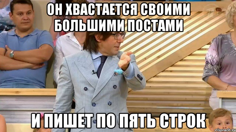 он хвастается своими большими постами и пишет по пять строк