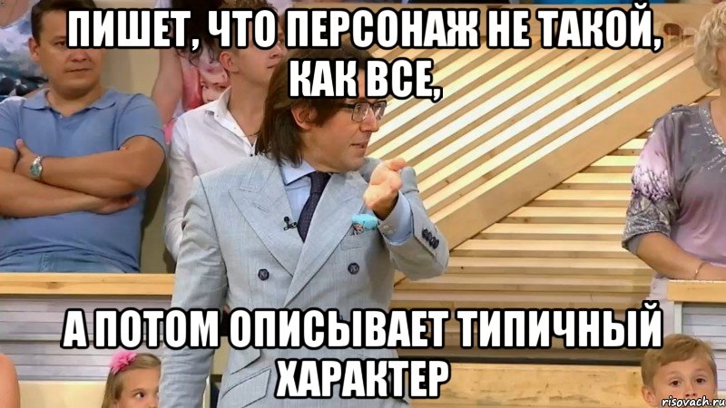 пишет, что персонаж не такой, как все, а потом описывает типичный характер