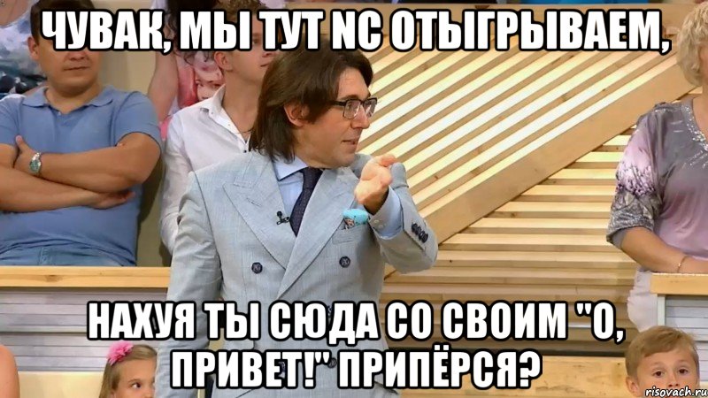 чувак, мы тут NC Отыгрываем, нахуя ты сюда со своим "О, привет!" припёрся?, Мем  МАЛАХОВ