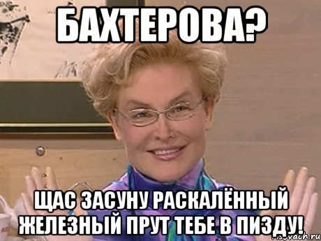 БАХТЕРОВА? ЩАС ЗАСУНУ РАСКАЛЁННЫЙ ЖЕЛЕЗНЫЙ ПРУТ ТЕБЕ В ПИЗДУ!, Мем Елена Малышева