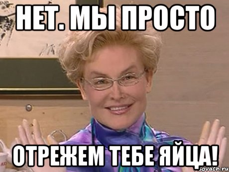 нет. мы просто отрежем тебе яйца!, Мем Елена Малышева