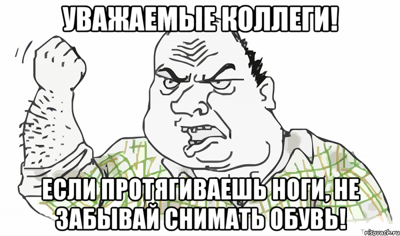 Уважаемые коллеги! Если протягиваешь ноги, не забывай снимать обувь!, Мем Будь мужиком