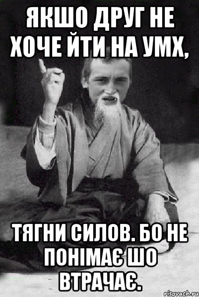 Якшо друг не хоче йти на УМХ, тягни силов. бо не понімає шо втрачає., Мем Мудрий паца