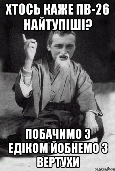 Хтось каже ПВ-26 найтупіші? Побачимо з Едіком йобнемо з вертухи, Мем Мудрий паца