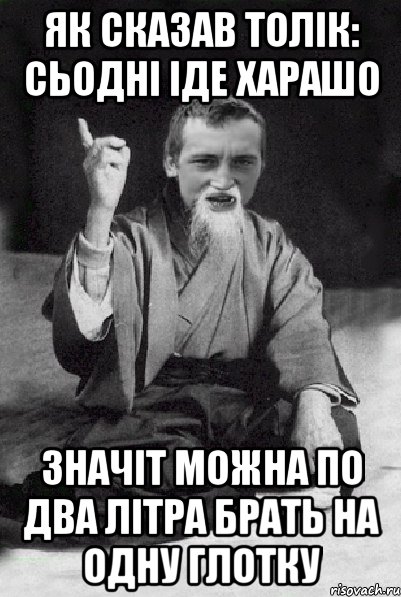 Як сказав толік: сьодні іде харашо Значіт можна по два літра брать на одну глотку, Мем Мудрий паца