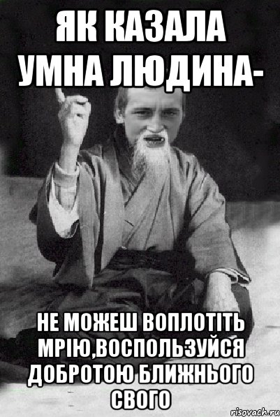 як казала умна людина- не можеш воплотіть мрію,воспользуйся добротою ближнього свого, Мем Мудрий паца