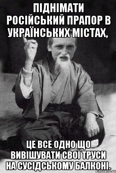 Піднімати російський прапор в українських містах, це все одно що вивішувати свої труси на сусідському балконі., Мем Мудрий паца