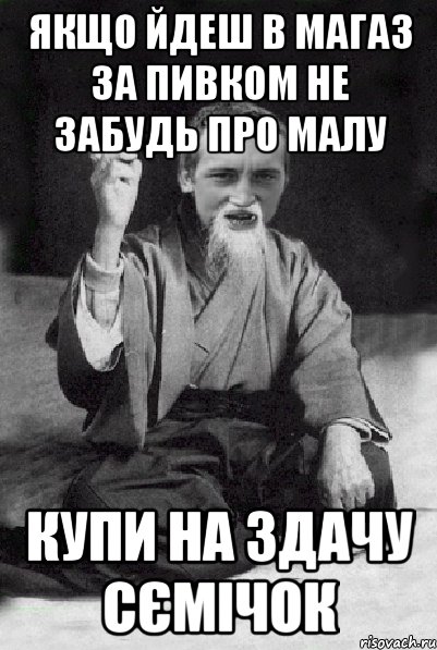 Якщо йдеш в магаз за пивком не забудь про малу Купи на здачу сємічок, Мем Мудрий паца