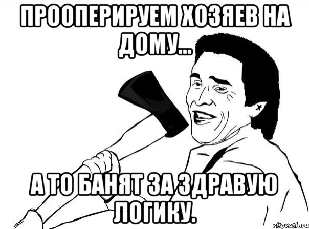 Прооперируем хозяев на дому... А то банят за здравую логику., Мем  мужик с топором