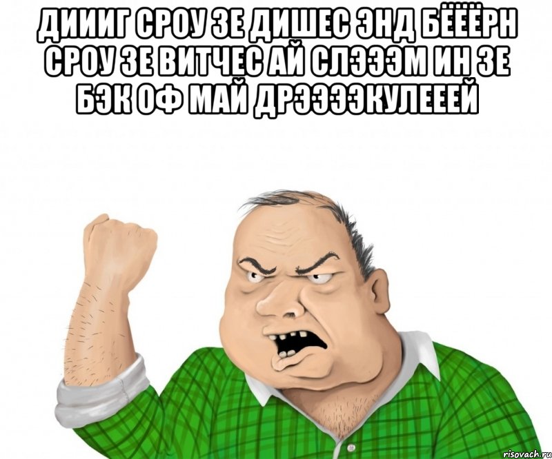 ДИИИГ СРОУ ЗЕ ДИШЕС ЭНД БЁЁЁРН СРОУ ЗЕ ВИТЧЕС АЙ СЛЭЭЭМ ИН ЗЕ БЭК ОФ МАЙ ДРЭЭЭЭКУЛЕЕЕЙ , Мем мужик