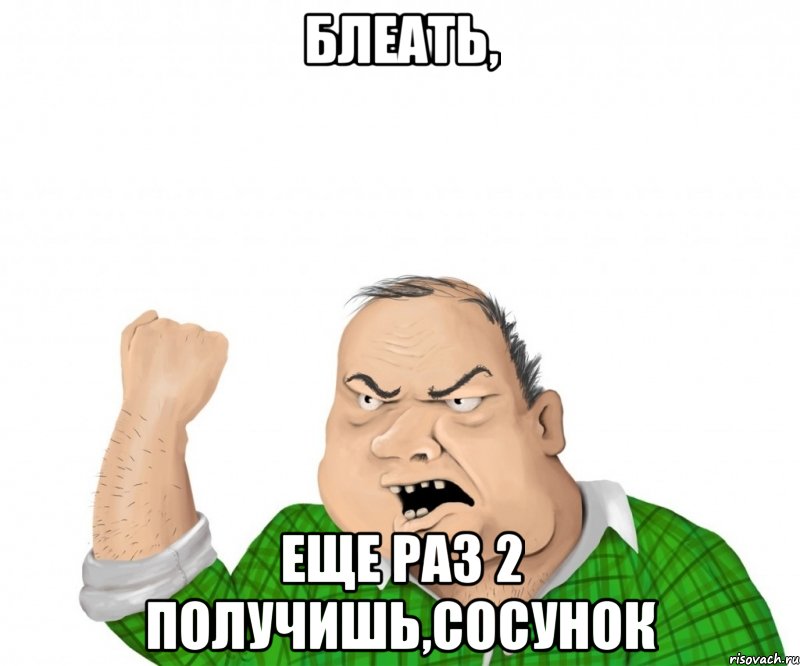 Блеать, Еще раз 2 получишь,сосунок, Мем мужик