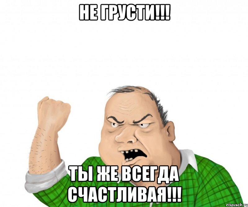 НЕ грусти!!! Ты же всегда счастливая!!!, Мем мужик