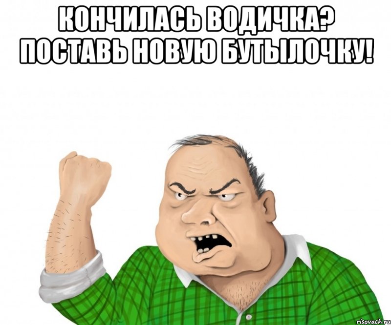 КОНЧИЛАСЬ ВОДИЧКА? ПОСТАВЬ НОВУЮ БУТЫЛОЧКУ! , Мем мужик