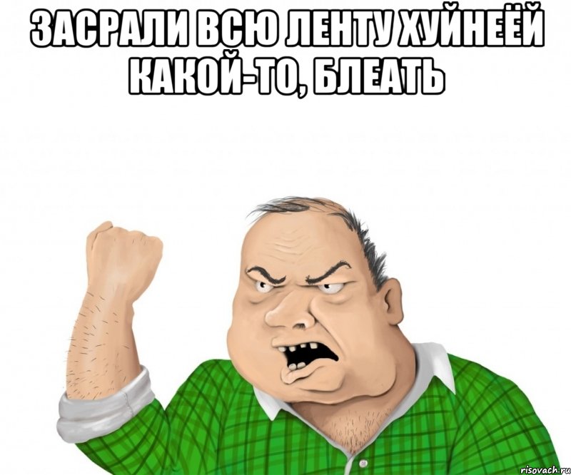 ЗАСРАЛИ ВСЮ ЛЕНТУ ХУЙНЕЁЙ КАКОЙ-ТО, БЛЕАТЬ , Мем мужик