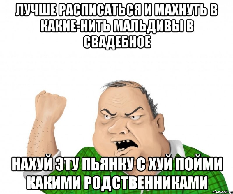 лучше расписаться и махнуть в какие-нить мальдивы в свадебное нахуй эту пьянку с хуй пойми какими родственниками, Мем мужик