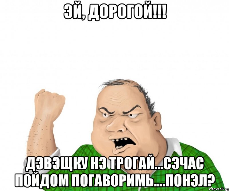 эй, дорогой!!! дэвэщку нэ трогай...сэчас пойдом погАворимь....понэл?, Мем мужик