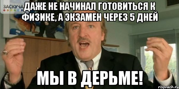 Даже не начинал готовиться к физике, а экзамен через 5 дней Мы в дерьме!