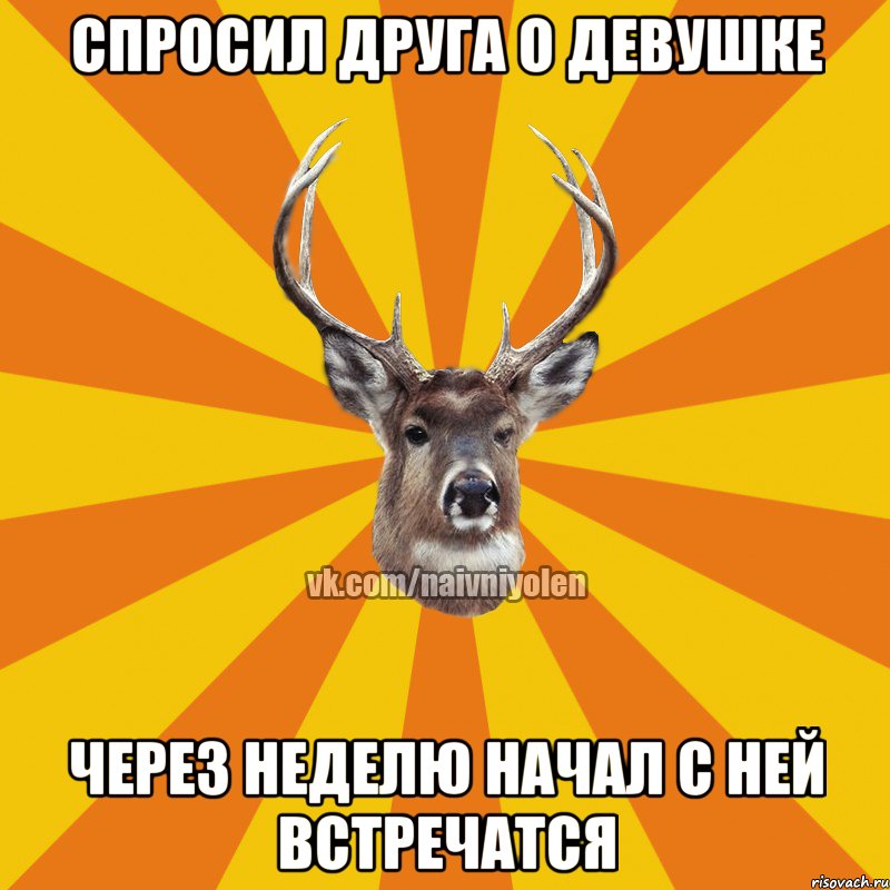 Спросил друга о девушке Через неделю начал с ней встречатся, Мем Наивный Олень вк