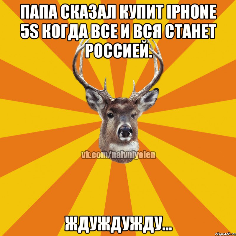 Папа сказал купит Iphone 5s Когда все и вся станет Россией. ЖдуЖдуЖду..., Мем Наивный Олень вк