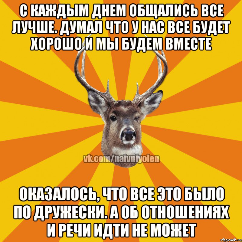 С каждым днем общались все лучше. Думал что у нас все будет хорошо и мы будем вместе Оказалось, что все это было по дружески. А об отношениях и речи идти не может, Мем Наивный Олень вк