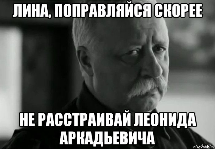 Лина, поправляйся скорее Не расстраивай Леонида Аркадьевича, Мем Не расстраивай Леонида Аркадьевича