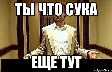 ты что сука еще тут, Мем Ну чо