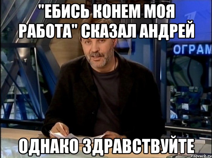 "Ебись конем моя работа" сказал Андрей Однако здравствуйте, Мем Однако Здравствуйте