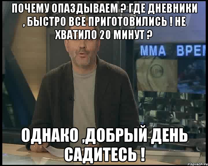 почему опаздываем ? Где дневники , быстро все приготовились ! Не хватило 20 минут ? Однако ,Добрый день садитесь !, Мем Однако Здравствуйте