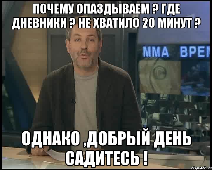 почему опаздываем ? Где дневники ? Не хватило 20 минут ? Однако ,Добрый день садитесь !, Мем Однако Здравствуйте