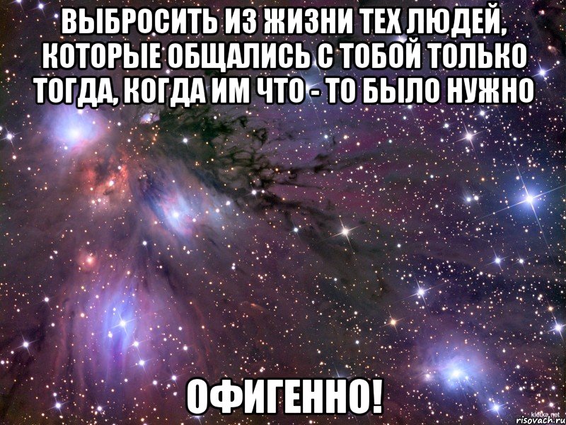 Выбросить из жизни тех людей, которые общались с тобой только тогда, когда им что - то было нужно ОФИГЕННО!, Мем Космос