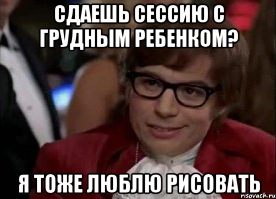 СДАЕШЬ СЕССИЮ С ГРУДНЫМ РЕБЕНКОМ? Я ТОЖЕ ЛЮБЛЮ РИСОВАТЬ, Мем Остин Пауэрс (я тоже люблю рисковать)