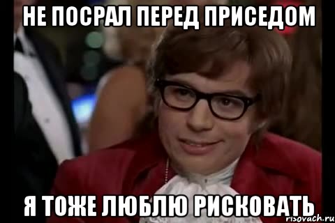 Не посрал перед приседом Я тоже люблю рисковать, Мем Остин Пауэрс (я тоже люблю рисковать)