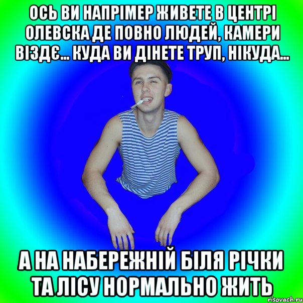 ось ви напрімер живете в центрі олевска де повно людей, камери віздє... куда ви дінете труп, нікуда... а на набережній біля річки та лісу нормально жить, Мем острий перец