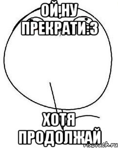 Продолжает стоить. Ой да брось Мем. Продолжай Мем. Ой перестань продолжай Мем. Ой ну перестань Мем.