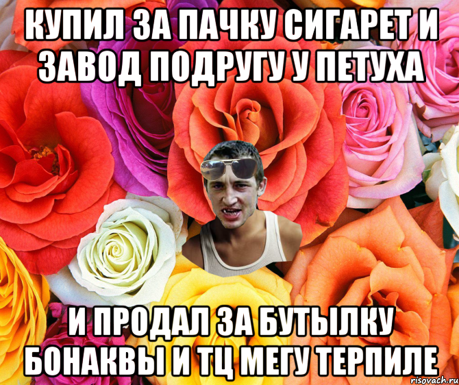 купил за пачку сигарет и завод подругу у петуха и продал за бутылку бонаквы и тц мегу терпиле, Мем  пацанчо