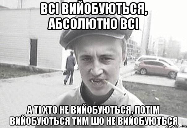 всі вийобуються, абсолютно всі а ті хто не вийобуються, потім вийобуються тим шо не вийобуються, Мем Пацанська философия