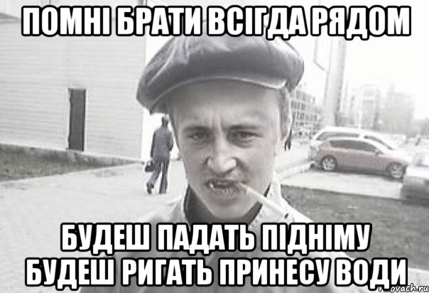 помні брати всігда рядом будеш падать підніму будеш ригать принесу води, Мем Пацанська философия