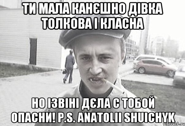 Ти мала канєшно дівка толкова і класна но ізвіні дєла с тобой опасни! P.S. Anatolii Shuichyk, Мем Пацанська философия